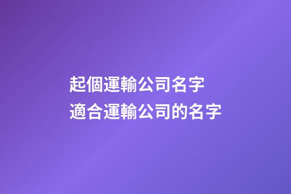起個運輸公司名字 適合運輸公司的名字-第1張-公司起名-玄機派